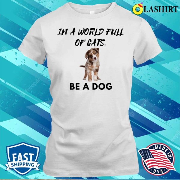 Dog T-shirt, In A World Full Of Cats Be A Dog T-shirt