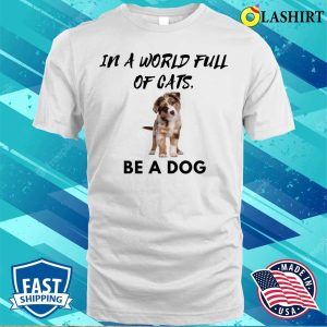 Dog T shirt In A World Full Of Cats Be A Dog T shirt 2