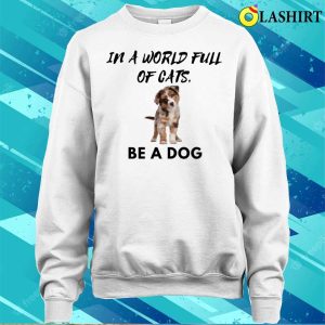 Dog T shirt In A World Full Of Cats Be A Dog T shirt 4