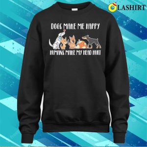 Dogs Make Me Happy Humans Make My Head Hurt T shirt 4