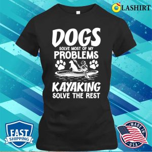 Dogs Solve Most Of My Problems Kayaking Solves The Rest T shirt 2