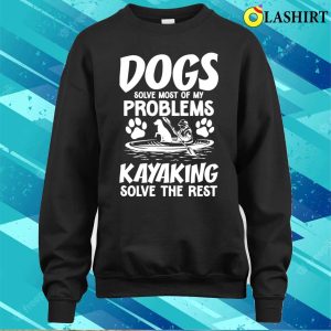 Dogs Solve Most Of My Problems Kayaking Solves The Rest T shirt 4