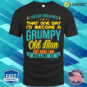 Fathers Day Shirt, I Never Dreamed Id Become A Grumpy Old Man Shirt