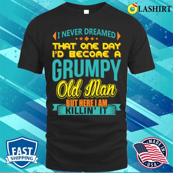 Fathers Day Shirt, I Never Dreamed Id Become A Grumpy Old Man Shirt