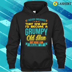 Fathers Day Shirt I Never Dreamed Id Become A Grumpy Old Man Shirt 3