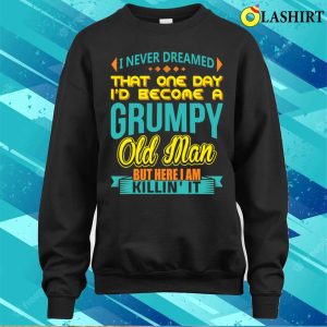 Fathers Day Shirt I Never Dreamed Id Become A Grumpy Old Man Shirt 4