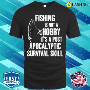 Fishing Is Not A Hobby Its A Post Apocalyptic Survival Skill Shirt