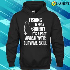 Fishing Is Not A Hobby Its A Post Apocalyptic Survival Skill Shirt 3