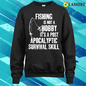 Fishing Is Not A Hobby Its A Post Apocalyptic Survival Skill Shirt 4