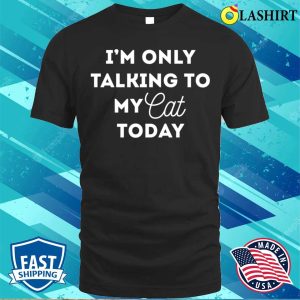 Funny Cat Lover Gifts Im Only Talking To My Cat Today Shirt 1