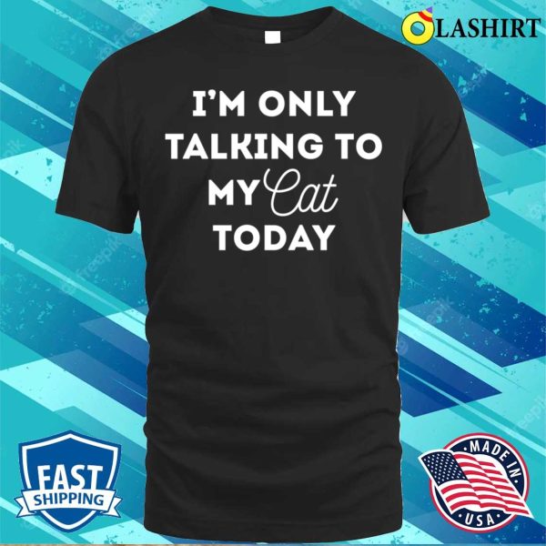 Funny Cat Lover Gifts, I’m Only Talking To My Cat Today Shirt