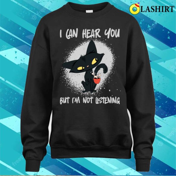 Funny Cat Sayings Shirt, I Hear You, But Im Not Listening