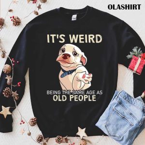 Funny Dog Its Weird Being The Same Age As Old People Shirt 1