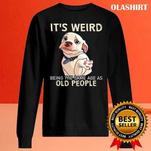 Funny Dog Its Weird Being The Same Age As Old People Shirt 2