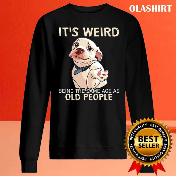 Funny Dog It’s Weird Being The Same Age As Old People Shirt