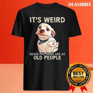 Funny Dog Its Weird Being The Same Age As Old People Shirt 4