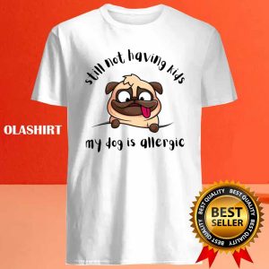 Funny Dog Still Not Having Kids My Dog Is Allergic Shirt 4