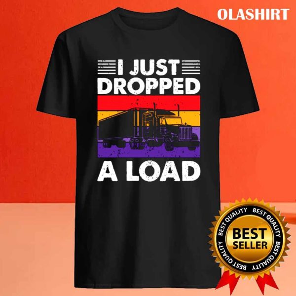 Funny Trucker I Just Dropped A Load Shirt