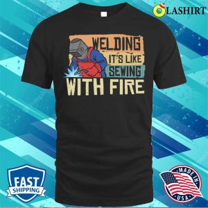 Funny Welding Its Like Sewing With Fire Metal Worker And Welder Funny Welding Shirt 1