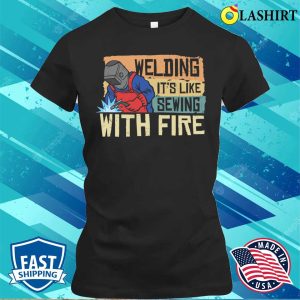 Funny Welding Its Like Sewing With Fire Metal Worker And Welder Funny Welding Shirt 2