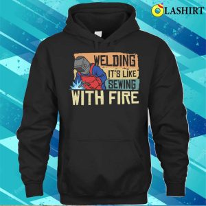 Funny Welding Its Like Sewing With Fire Metal Worker And Welder Funny Welding Shirt 3