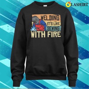 Funny Welding Its Like Sewing With Fire Metal Worker And Welder Funny Welding Shirt 4