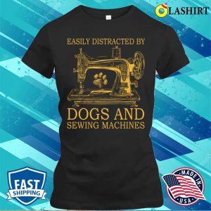 Get Easily Distracted By Dogs And Sewing T shirt Perfect For Dog Lovers Who Enjoy Sewing Machines 2