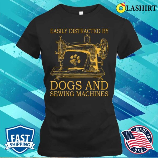 Get Easily Distracted By Dogs And Sewing T-shirt, Perfect For Dog Lovers Who Enjoy Sewing Machines