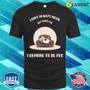 I Dont Always Meow But When I Do I Demand To Be Fed T-shirt