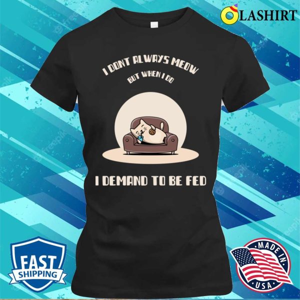 I Dont Always Meow But When I Do I Demand To Be Fed T-shirt