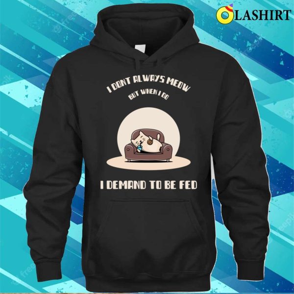 I Dont Always Meow But When I Do I Demand To Be Fed T-shirt