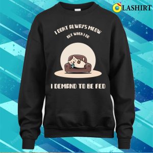 I Dont Always Meow But When I Do I Demand To Be Fed T shirt 4