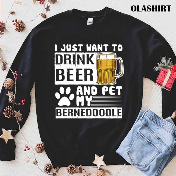 I Just Want To Drink Beer And Pet My Bernedoodle Dog Lover Pullover T-shirt