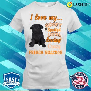 I Love My Goofy Spoiled Loyal Loving Crazy French Bulldog Tshirt Funny Dogs Shirt T shirt 1