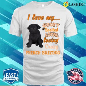 I Love My Goofy Spoiled Loyal Loving Crazy French Bulldog Tshirt Funny Dogs Shirt T shirt 2