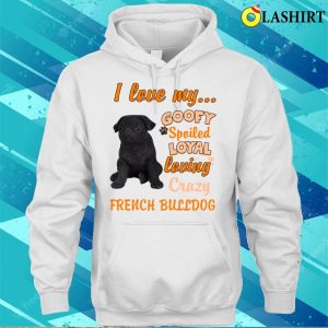 I Love My Goofy Spoiled Loyal Loving Crazy French Bulldog Tshirt Funny Dogs Shirt T shirt 3