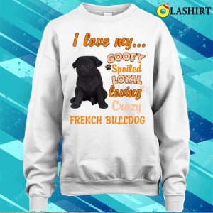 I Love My Goofy Spoiled Loyal Loving Crazy French Bulldog Tshirt Funny Dogs Shirt T shirt 4