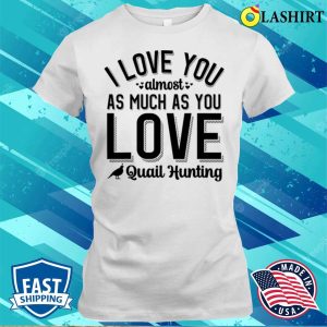 I Love You Almost As Much As Quail Hunting T shirt Playful Hunting Fun 1