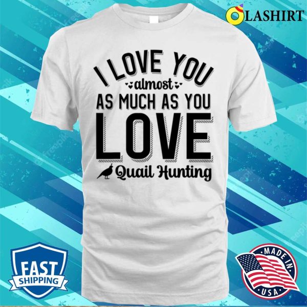 I Love You Almost As Much As Quail Hunting T-shirt, Playful Hunting Fun