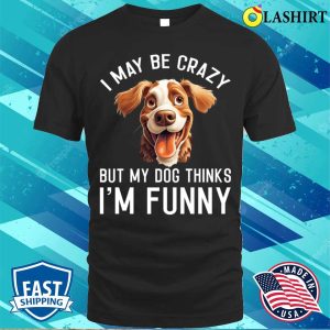 I May Be Crazy But My Dog Thinks I’m Funny Dog Lover T-shirt