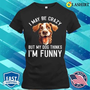 I May Be Crazy But My Dog Thinks Im Funny Dog Lover T shirt 2