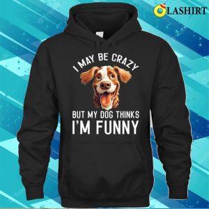 I May Be Crazy But My Dog Thinks Im Funny Dog Lover T shirt 3