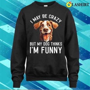 I May Be Crazy But My Dog Thinks Im Funny Dog Lover T shirt 4