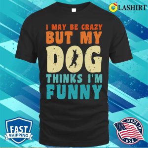 I May Be Crazy But My Dog Thinks Im Funny Vintage Dog Lover T shirt 1