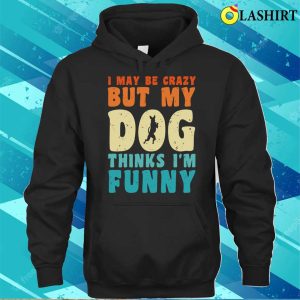 I May Be Crazy But My Dog Thinks Im Funny Vintage Dog Lover T shirt 3