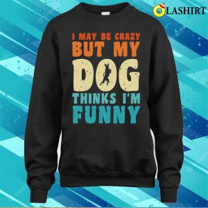 I May Be Crazy But My Dog Thinks Im Funny Vintage Dog Lover T shirt 4