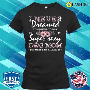 I Never Dreamed Id Grow Up To Be A Super Sexy Dog Mom Floral Pattern Mama T-shirt