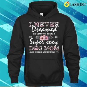 I Never Dreamed Id Grow Up To Be A Super Sexy Dog Mom Floral Pattern Mama T shirt 3