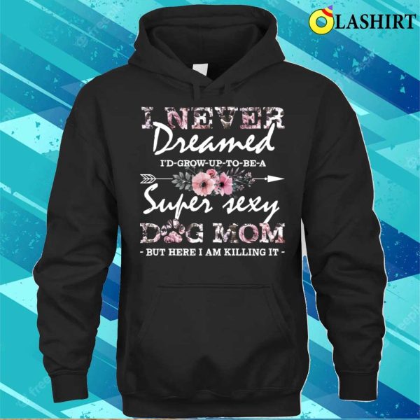 I Never Dreamed Id Grow Up To Be A Super Sexy Dog Mom Floral Pattern Mama T-shirt