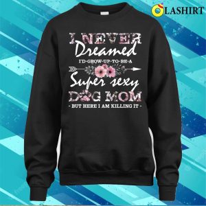 I Never Dreamed Id Grow Up To Be A Super Sexy Dog Mom Floral Pattern Mama T shirt 4